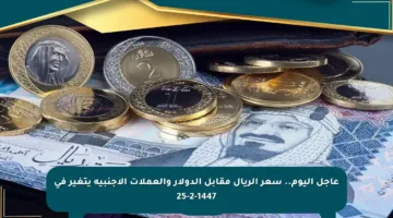 عاجل اليوم.. سعر الريال مقابل الدولار والعملات الأجنبية يتغير في 25-2-1447